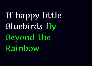 If happy little
Bluebirds fly

Beyond the
Rainbow