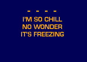 I'M SO CHILL
N0 WONDER

IT'S FREEZING