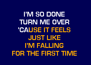 I'M SO DONE
TURN ME OVER
'CAUSE IT FEELS

JUST LIKE
I'M FALLING
FOR THE FIRST TIME