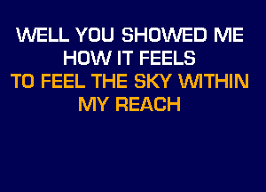 WELL YOU SHOWED ME
HOW IT FEELS
T0 FEEL THE SKY WITHIN
MY REACH