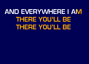 AND EVERYWHERE I AM
THERE YOU'LL BE
THERE YOU'LL BE