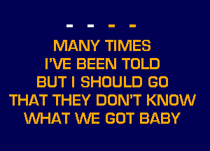 MANY TIMES
I'VE BEEN TOLD
BUT I SHOULD GO
THAT THEY DON'T KNOW
WHAT WE GOT BABY