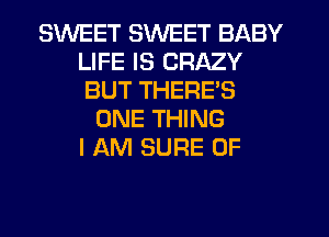 SWEET SWEET BABY
LIFE IS CRAZY
BUT THERE'S

ONE THING
I AM SURE 0F