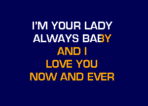 I'M YOUR LADY
ALWAYS BABY
AND I

LOVE YOU
NOW AND EVER