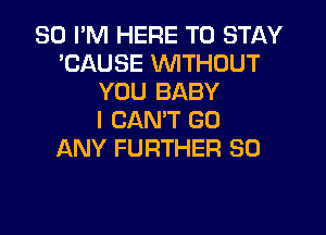 SO I'M HERE TO STAY
'CAUSE WTHOUT
YOU BABY

I CAN'T GO
ANY FURTHER SO