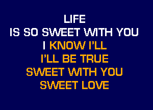 LIFE
IS SO SWEET WITH YOU
I KNOW I'LL
I'LL BE TRUE
SWEET WITH YOU
SWEET LOVE