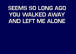 SEEMS SO LONG AGO
YOU WALKED AWAY
AND LEFT ME ALONE