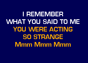 I REMEMBER
WHAT YOU SAID TO ME
YOU WERE ACTING

SO STRANGE
Mmm Mmm Mmm