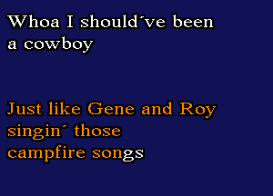 Whoa I should've been
a cowboy

Just like Gene and Roy
singin' those
campfire songs