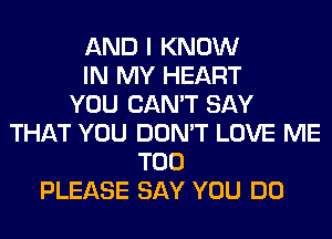 AND I KNOW
IN MY HEART
YOU CAN'T SAY
THAT YOU DON'T LOVE ME
TOO
PLEASE SAY YOU DO