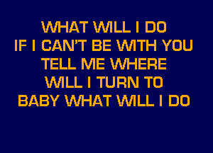 INHAT INILL I DO
IF I CAN'T BE INITH YOU
TELL ME INHERE
INILL I TURN T0
BABY INHAT INILL I DO