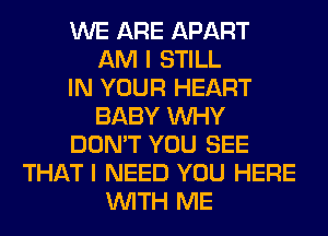 WE ARE APART
AM I STILL
IN YOUR HEART
BABY WHY
DON'T YOU SEE
THAT I NEED YOU HERE
WITH ME