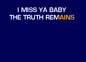 I MISS YA BABY
THE TRUTH REMAINS