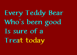 Every Teddy Bear
Who's been good

Is sure of 3
Treat today