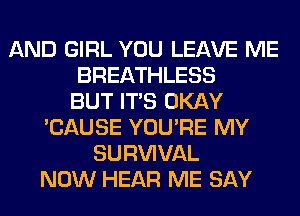 AND GIRL YOU LEAVE ME
BREATHLESS
BUT ITS OKAY
'CAUSE YOU'RE MY
SURWVAL
NOW HEAR ME SAY