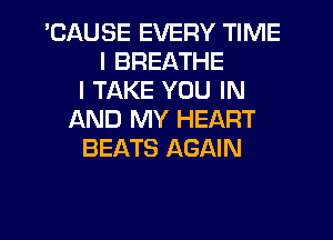 'CAUSE EVERY TIME
I BREATHE
I TAKE YOU IN
AND MY HEART
BEATS AGAIN