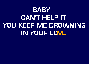 BABY I
CAN'T HELP IT
YOU KEEP ME BROWNING

IN YOUR LOVE