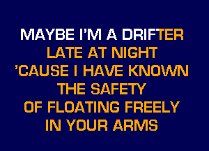 MAYBE I'M A DRIFTER
LATE AT NIGHT
'CAUSE I HAVE KNOWN
THE SAFETY
OF FLOATING FREELY
IN YOUR ARMS