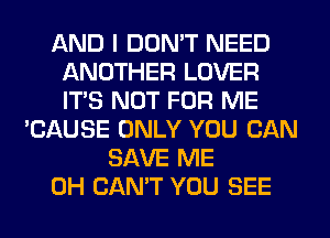 AND I DON'T NEED
ANOTHER LOVER
ITS NOT FOR ME

'CAUSE ONLY YOU CAN
SAVE ME
0H CAN'T YOU SEE