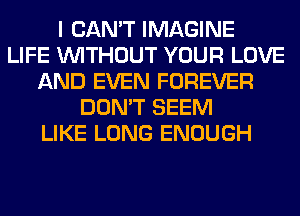 I CAN'T IMAGINE
LIFE WITHOUT YOUR LOVE
AND EVEN FOREVER
DON'T SEEM
LIKE LONG ENOUGH