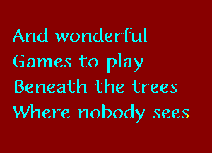 And wonderful
Games to play

Beneath the trees
Where nobody sees