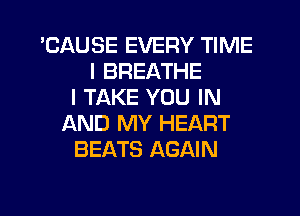 'CAUSE EVERY TIME
I BREATHE
I TAKE YOU IN
AND MY HEART
BEATS AGAIN