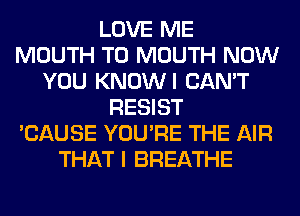 LOVE ME
MOUTH T0 MOUTH NOW
YOU KNOWI CAN'T
RESIST
'CAUSE YOU'RE THE AIR
THAT I BREATHE