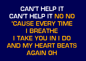 CAN'T HELP IT
CAN'T HELP IT N0 N0
'CAUSE EVERY TIME
I BREATHE
I TAKE YOU IN I DO
AND MY HEART BEATS
AGAIN 0H