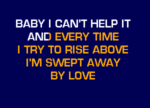 BABY I CAN'T HELP IT
AND EVERY TIME
I TRY TO RISE ABOVE
I'M SWEPT AWAY
BY LOVE