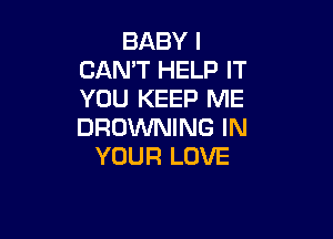 BABY I
CAN'T HELP IT
YOU KEEP ME

BROWNING IN
YOUR LOVE