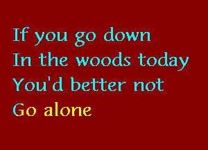 If you go down
In the woods today

You'd better not
Go alone