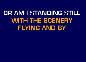 0R AM I STANDING STILL
WITH THE SCENERY
FLYING AND BY