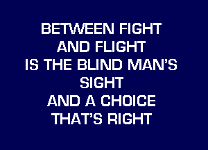 BETWEEN FIGHT
AND FLIGHT
IS THE BLIND MAN'S
SIGHT
AND A CHOICE
THATS RIGHT