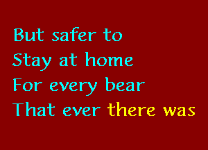 But safer to
Stay at home

For every bear
That ever there was