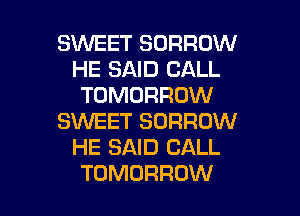 SWEET BORROW
HE SAID CALL
TOMORROW

SWEET SORROW
HE SAID CALL
TOMORROW