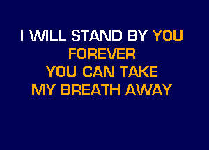 I WILL STAND BY YOU
FOREVER
YOU CAN TAKE

MY BREATH AWAY