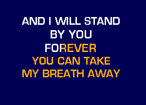 AND I WILL STAND
BY YOU
FOREVER

YOU CAN TAKE
MY BREATH AWAY