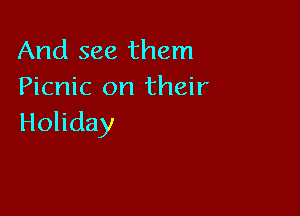 And see them
Picnic on their

Holiday