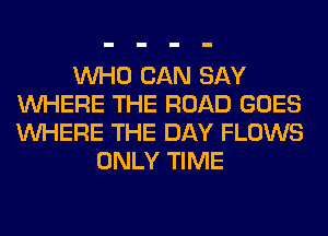 WHO CAN SAY
WHERE THE ROAD GOES
WHERE THE DAY FLOWS

ONLY TIME