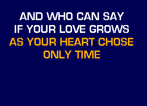 AND WHO CAN SAY
IF YOUR LOVE GROWS
AS YOUR HEART CHOSE
ONLY TIME