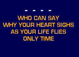 WHO CAN SAY
WHY YOUR HEART SIGHS
AS YOUR LIFE FLIES
ONLY TIME