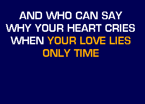 AND WHO CAN SAY
WHY YOUR HEART CRIES
WHEN YOUR LOVE LIES
ONLY TIME