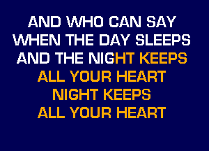 AND WHO CAN SAY
WHEN THE DAY SLEEPS
AND THE NIGHT KEEPS

ALL YOUR HEART
NIGHT KEEPS
ALL YOUR HEART