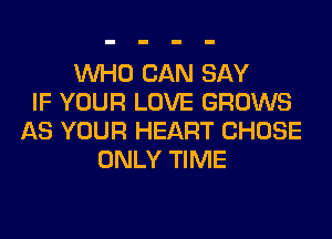 WHO CAN SAY
IF YOUR LOVE GROWS
AS YOUR HEART CHOSE
ONLY TIME