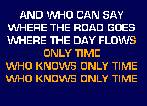 AND WHO CAN SAY
WHERE THE ROAD GOES
WHERE THE DAY FLOWS

ONLY TIME
WHO KNOWS ONLY TIME
WHO KNOWS ONLY TIME