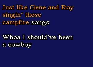 Just like Gene and Roy
singin' those
campfire songs

XVhoa I should've been
a cowboy