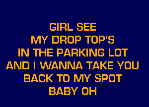 GIRL SEE
MY DROP TOP'S
IN THE PARKING LOT
AND I WANNA TAKE YOU
BACK TO MY SPOT
BABY 0H