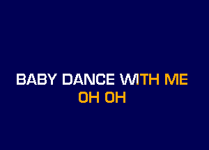 BABY DANCE WITH ME
0H 0H