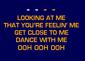 LOOKING AT ME
THAT YOU'RE FEELIM ME
GET CLOSE TO ME
DANCE WITH ME

00H 00H 00H