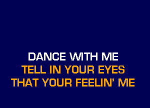 DANCE WITH ME
TELL IN YOUR EYES
THAT YOUR FEELIM ME